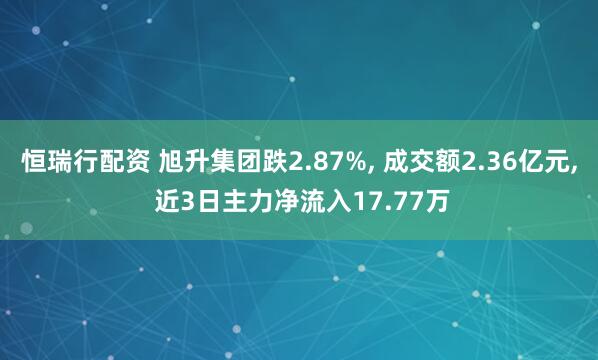 恒瑞行配资 旭升集团跌2.87%, 成交额2.36亿元, 近3日主力净流入17.77万