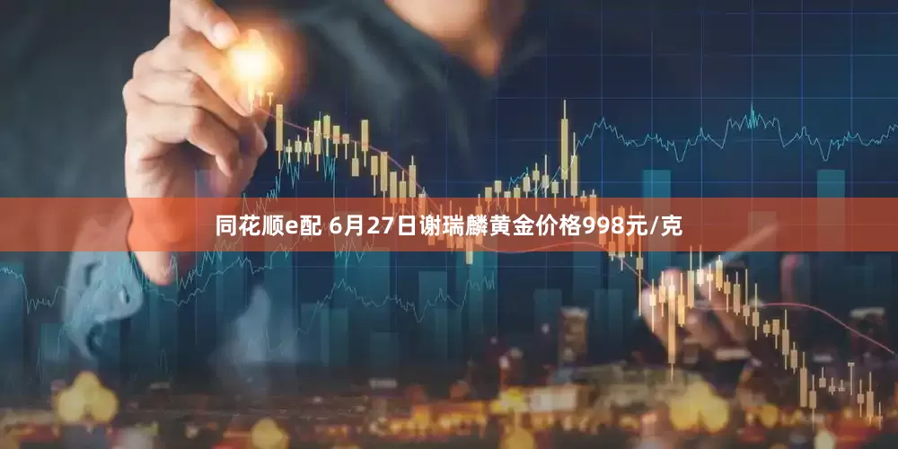 同花顺e配 6月27日谢瑞麟黄金价格998元/克