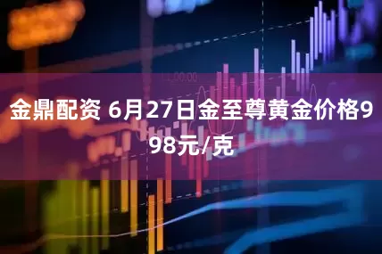 金鼎配资 6月27日金至尊黄金价格998元/克