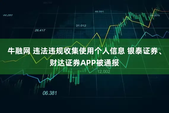 牛融网 违法违规收集使用个人信息 银泰证券、财达证券APP被通报