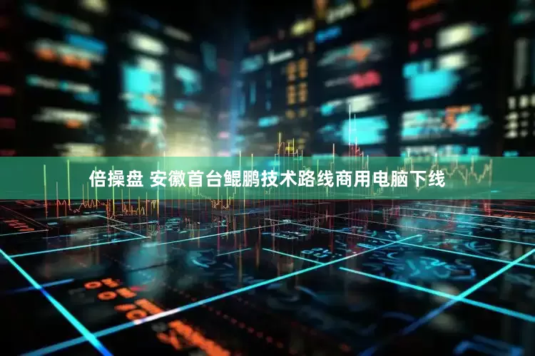 倍操盘 安徽首台鲲鹏技术路线商用电脑下线