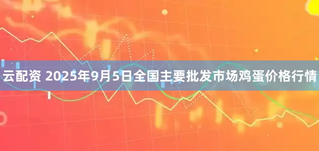 云配资 2025年9月5日全国主要批发市场鸡蛋价格行情