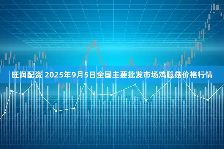 旺润配资 2025年9月5日全国主要批发市场鸡腿菇价格行情