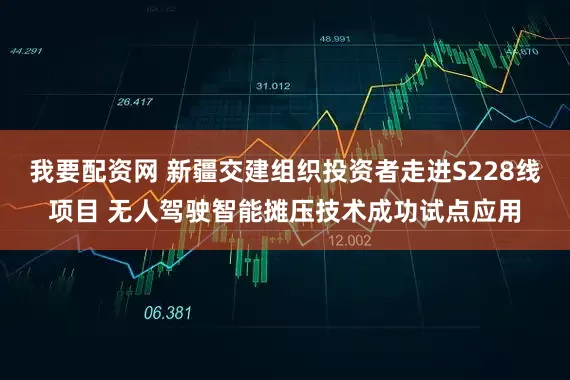 我要配资网 新疆交建组织投资者走进S228线项目 无人驾驶智能摊压技术成功试点应用
