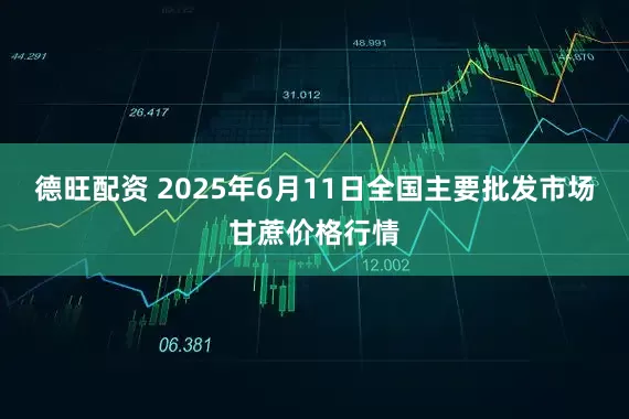 德旺配资 2025年6月11日全国主要批发市场甘蔗价格行情