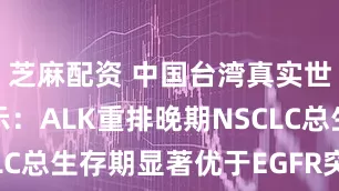 芝麻配资 中国台湾真实世界研究揭示：ALK重排晚期NSCLC总生存期显著优于EGFR突变患者