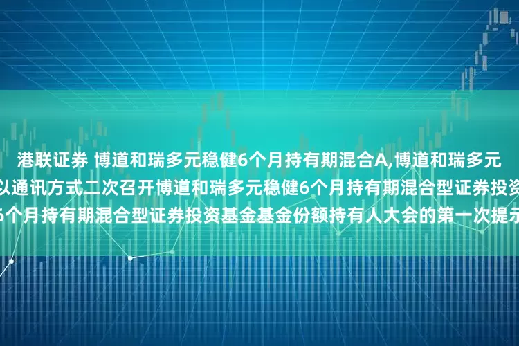 港联证券 博道和瑞多元稳健6个月持有期混合A,博道和瑞多元稳健6个月持有期混合C: 关于以通讯方式二次召开博道和瑞多元稳健6个月持有期混合型证券投资基金基金份额持有人大会的第一次提示性公告