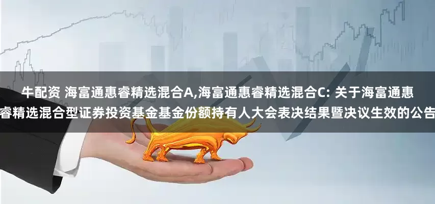牛配资 海富通惠睿精选混合A,海富通惠睿精选混合C: 关于海富通惠睿精选混合型证券投资基金基金份额持有人大会表决结果暨决议生效的公告