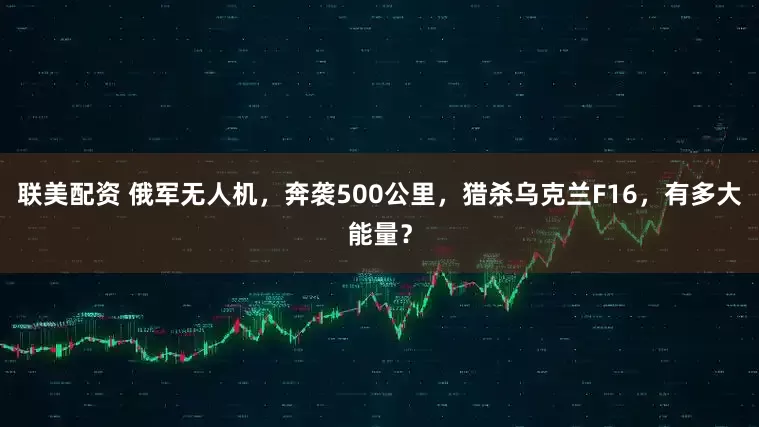 联美配资 俄军无人机，奔袭500公里，猎杀乌克兰F16，有多大能量？