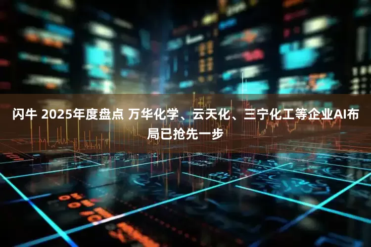 闪牛 2025年度盘点 万华化学、云天化、三宁化工等企业AI布局已抢先一步