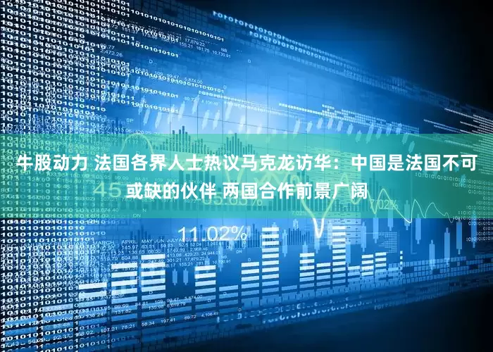 牛股动力 法国各界人士热议马克龙访华：中国是法国不可或缺的伙伴 两国合作前景广阔