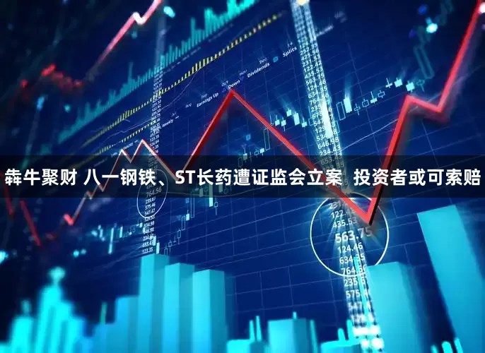 犇牛聚财 八一钢铁、ST长药遭证监会立案  投资者或可索赔