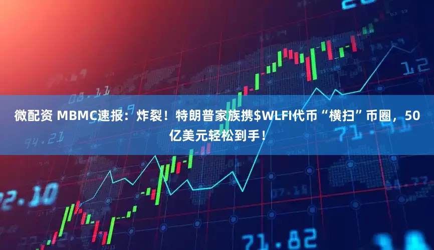 微配资 MBMC速报：炸裂！特朗普家族携$WLFI代币“横扫”币圈，50亿美元轻松到手！