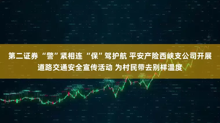 第二证券 “警”紧相连 “保”驾护航 平安产险西峡支公司开展道路交通安全宣传活动 为村民带去别样温度