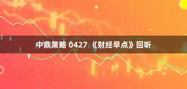 中鼎策略 0427 《财经早点》回听